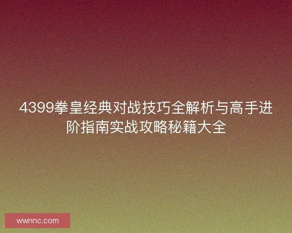 4399拳皇经典对战技巧全解析与高手进阶指南实战攻略秘籍大全