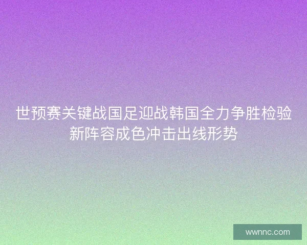 世预赛关键战国足迎战韩国全力争胜检验新阵容成色冲击出线形势
