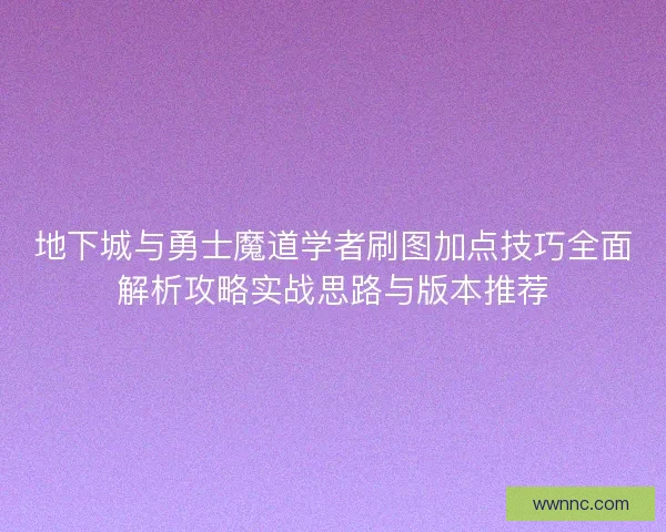地下城与勇士魔道学者刷图加点技巧全面解析攻略实战思路与版本推荐