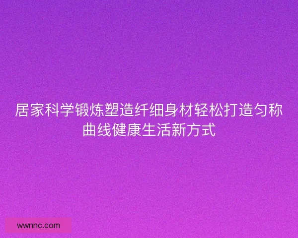 居家科学锻炼塑造纤细身材轻松打造匀称曲线健康生活新方式