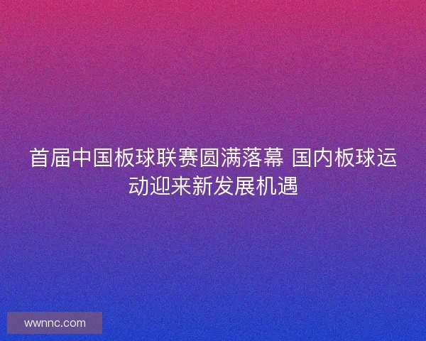 首届中国板球联赛圆满落幕 国内板球运动迎来新发展机遇