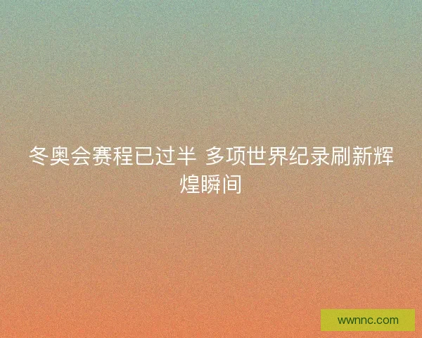 冬奥会赛程已过半 多项世界纪录刷新辉煌瞬间