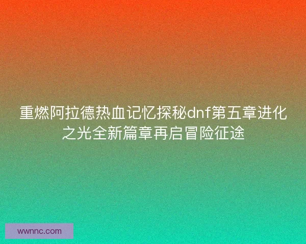 重燃阿拉德热血记忆探秘dnf第五章进化之光全新篇章再启冒险征途