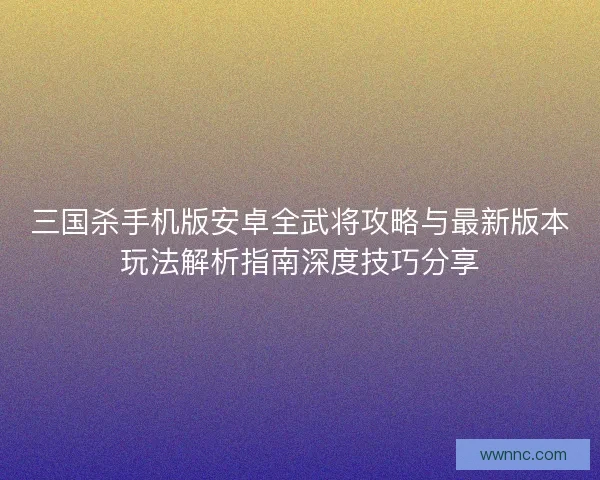 三国杀手机版安卓全武将攻略与最新版本玩法解析指南深度技巧分享