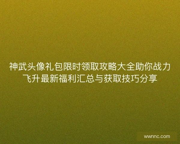 神武头像礼包限时领取攻略大全助你战力飞升最新福利汇总与获取技巧分享