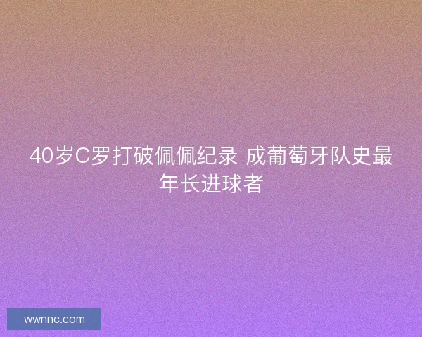 40岁C罗打破佩佩纪录 成葡萄牙队史最年长进球者