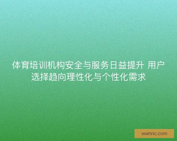 体育培训机构安全与服务日益提升 用户选择趋向理性化与个性化需求 体育培训机构安全与服务日益提升 用户选择趋向理性化与个性化需求