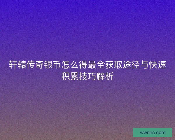 轩辕传奇银币怎么得最全获取途径与快速积累技巧解析
