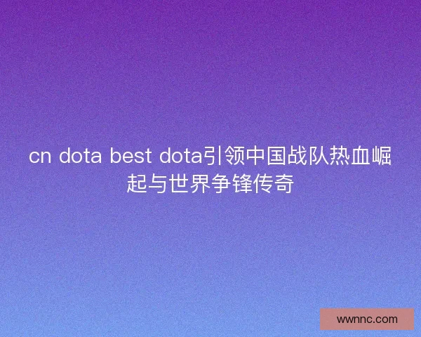 cn dota best dota引领中国战队热血崛起与世界争锋传奇
