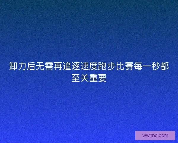 卸力后无需再追逐速度跑步比赛每一秒都至关重要