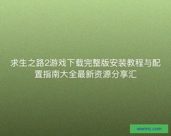 求生之路2游戏下载完整版安装教程与配置指南大全最新资源分享汇