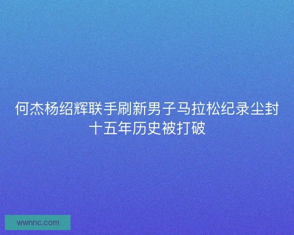 何杰杨绍辉联手刷新男子马拉松纪录尘封十五年历史被打破 何杰杨绍辉联手刷新男子马拉松纪录尘封十五年历史被打破