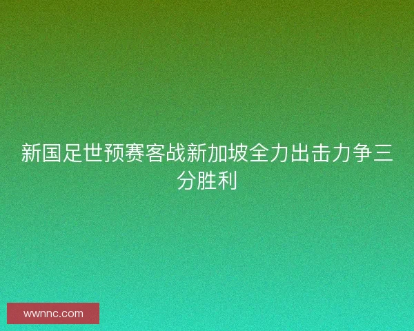 新国足世预赛客战新加坡全力出击力争三分胜利