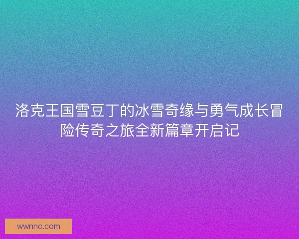 洛克王国雪豆丁的冰雪奇缘与勇气成长冒险传奇之旅全新篇章开启记