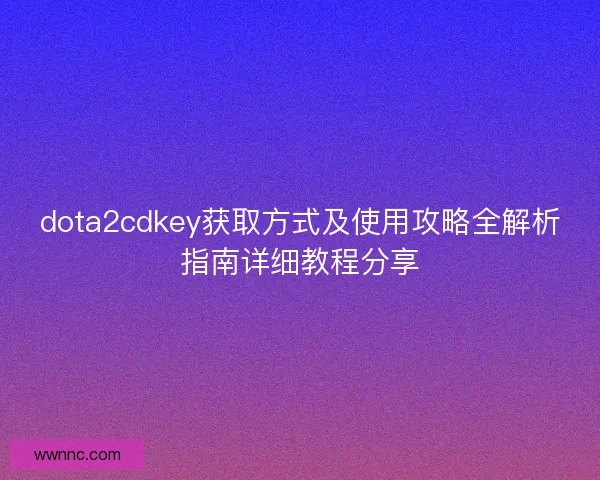 dota2cdkey获取方式及使用攻略全解析指南详细教程分享 dota2cdkey获取方式及使用攻略全解析指南详细教程分享