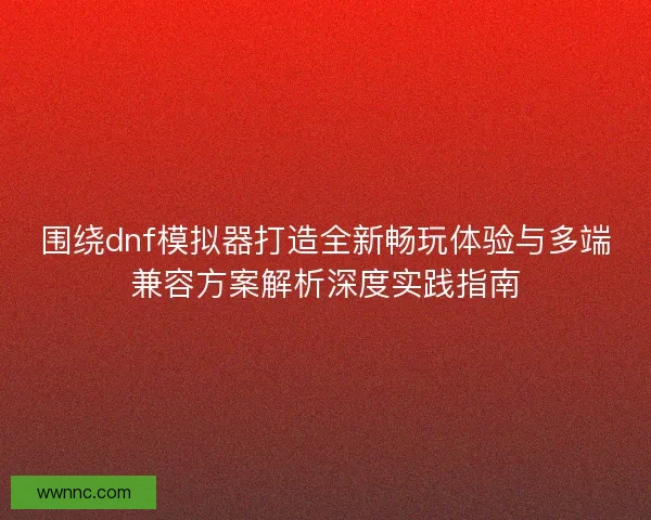 围绕dnf模拟器打造全新畅玩体验与多端兼容方案解析深度实践指南