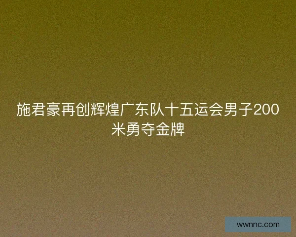 施君豪再创辉煌广东队十五运会男子200米勇夺金牌