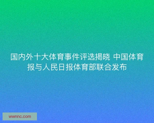 国内外十大体育事件评选揭晓 中国体育报与人民日报体育部联合发布