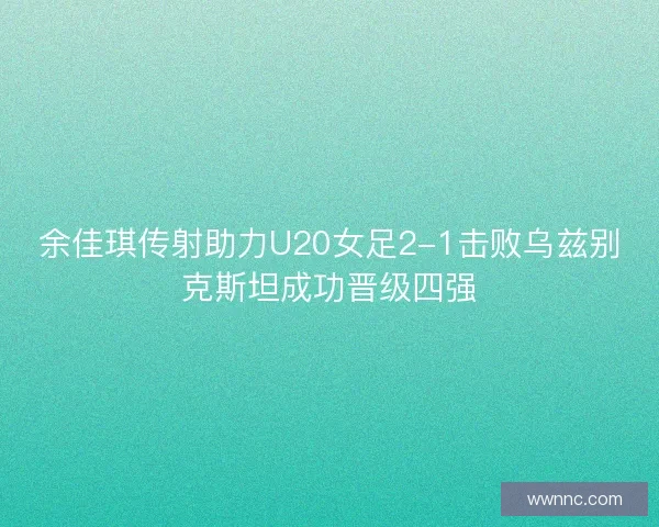 余佳琪传射助力U20女足2-1击败乌兹别克斯坦成功晋级四强